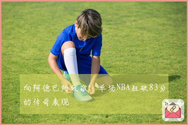 向阿德巴约致敬：单场NBA狂砍83分的传奇表现