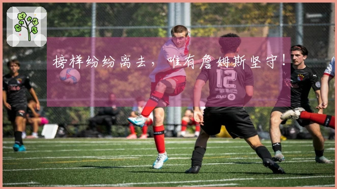 榜样纷纷离去，唯有詹姆斯坚守！