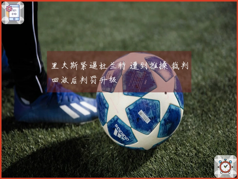 里夫斯紧逼杜兰特 遭到推搡 裁判回放后判罚升级