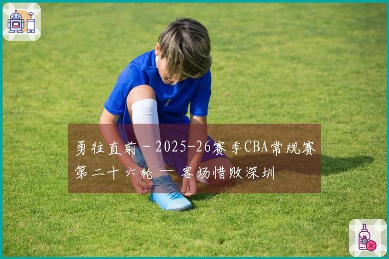 勇往直前 - 2025-26赛季CBA常规赛第二十六轮 — 客场惜败深圳