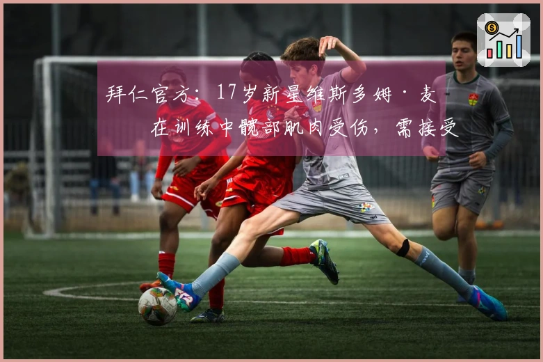 拜仁官方：17岁新星维斯多姆·麦克在训练中髋部肌肉受伤，需接受手术