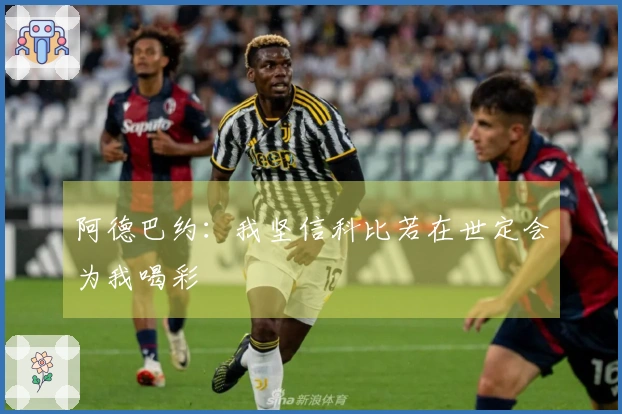 阿德巴约：我坚信科比若在世定会为我喝彩