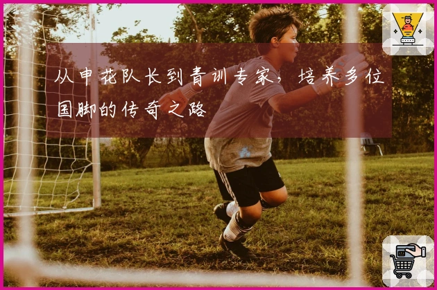 从申花队长到青训专家，培养多位国脚的传奇之路