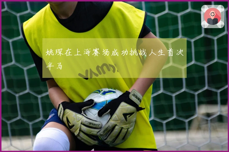 姚琛在上海赛场成功挑战人生首次半马