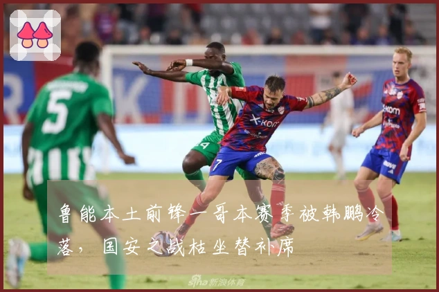 鲁能本土前锋一哥本赛季被韩鹏冷落，国安之战枯坐替补席