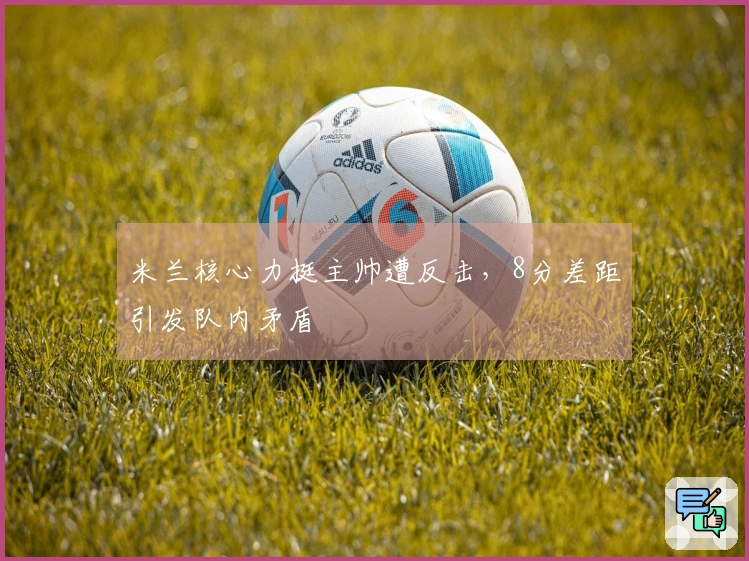 米兰核心力挺主帅遭反击，8分差距引发队内矛盾