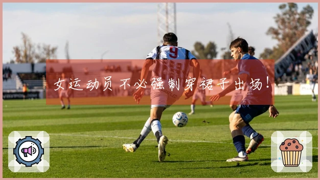 女运动员不必强制穿裙子出场！