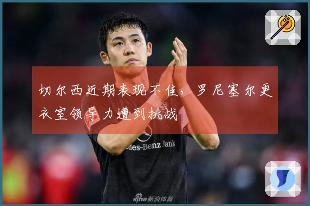 切尔西近期表现不佳，罗尼塞尔更衣室领导力遭到挑战