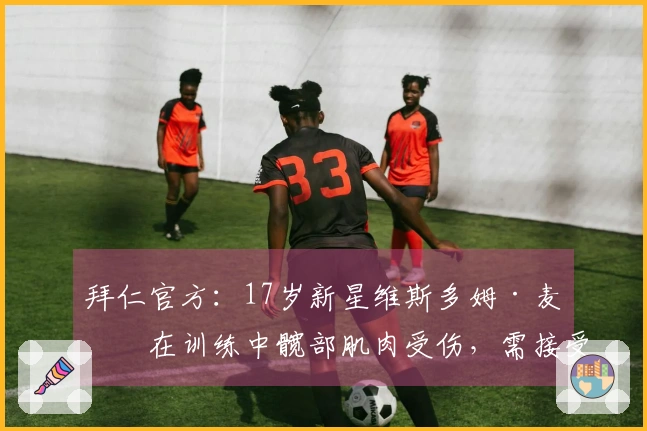 拜仁官方：17岁新星维斯多姆·麦克在训练中髋部肌肉受伤，需接受手术