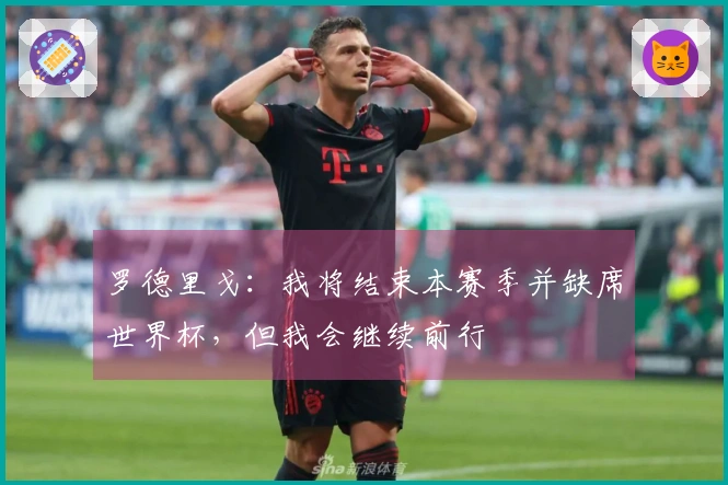 罗德里戈：我将结束本赛季并缺席世界杯，但我会继续前行