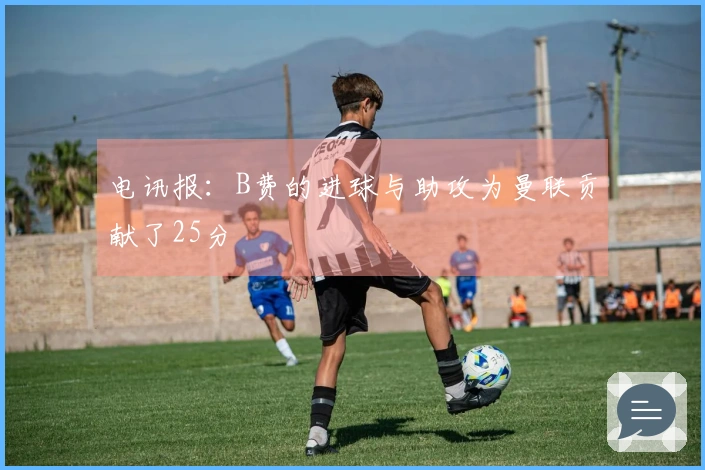 电讯报：B费的进球与助攻为曼联贡献了25分