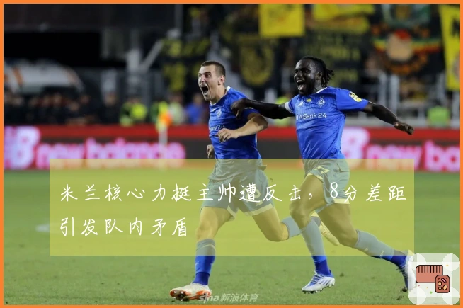 米兰核心力挺主帅遭反击，8分差距引发队内矛盾
