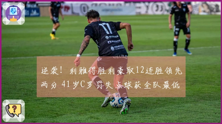 逆袭！利雅得胜利豪取12连胜领先两分 41岁C罗罚失点球获全队最低评分